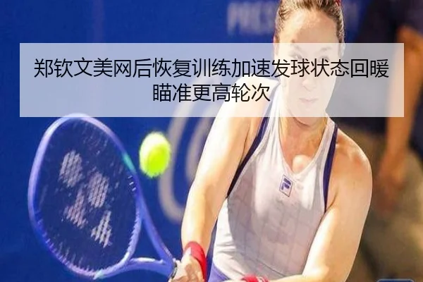 郑钦文美网后恢复训练加速发球状态回暖瞄准更高轮次