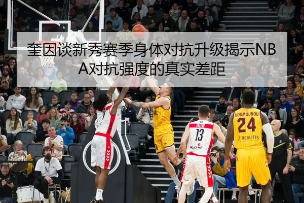 奎因谈新秀赛季身体对抗升级揭示NBA对抗强度的真实差距